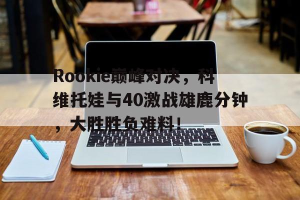 c7娱乐Rookie巅峰对决，科维托娃与40激战雄鹿分钟，大胜胜负难料！(科维托娃个人资料)